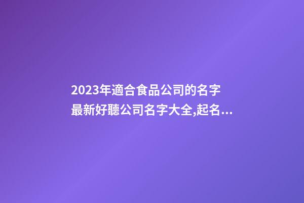 2023年適合食品公司的名字 最新好聽公司名字大全,起名之家-第1張-公司起名-玄機(jī)派